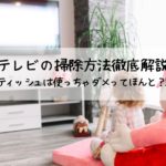 テレビの液晶画面はティッシュで拭いちゃダメってほんと?液晶画面の拭き方・必須アイテムまで